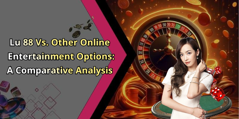 Lu 88 Vs. Other Online Entertainment Options: A Comparative Analysis