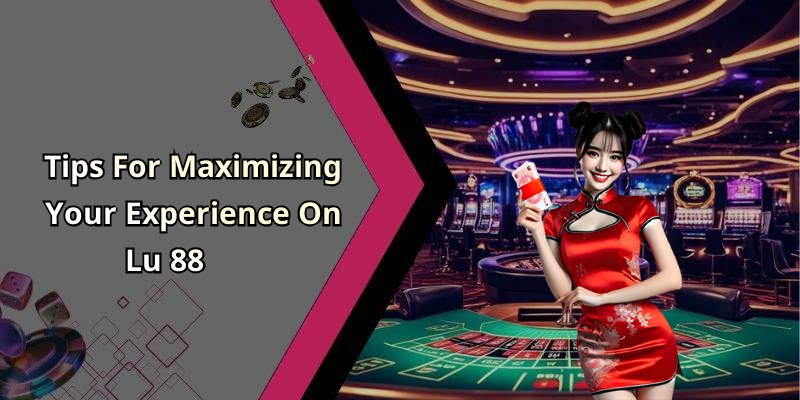 Tips For Maximizing Your Experience On Lu 88