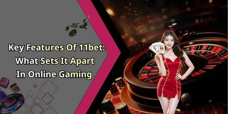 Key Features Of 11bet: What Sets It Apart In Online Gaming