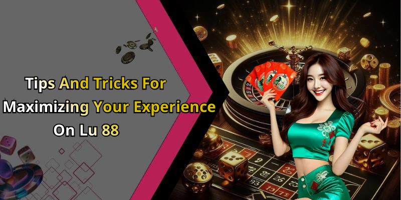 Tips And Tricks For Maximizing Your Experience On Lu 88