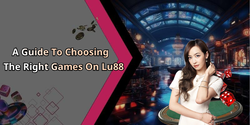 A Guide To Choosing The Right Games On Lu88